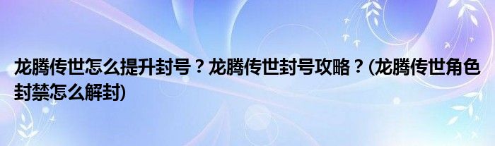 龙腾传世怎么提升封号？龙腾传世封号攻略？(龙腾传世角色封禁怎么解封)