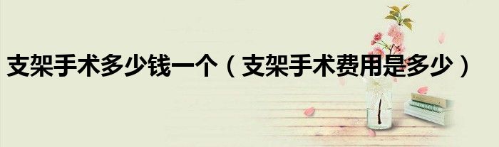 支架手术多少钱一个（支架手术费用是多少）