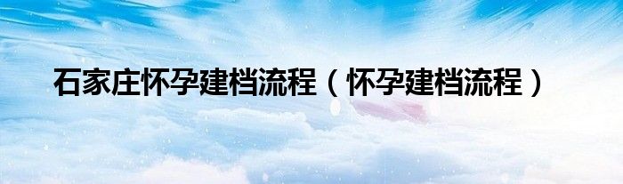 石家庄怀孕建档流程（怀孕建档流程）