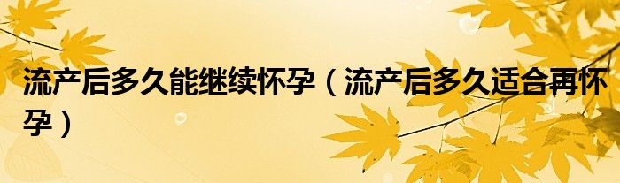 流产后多久能继续怀孕（流产后多久适合再怀孕）