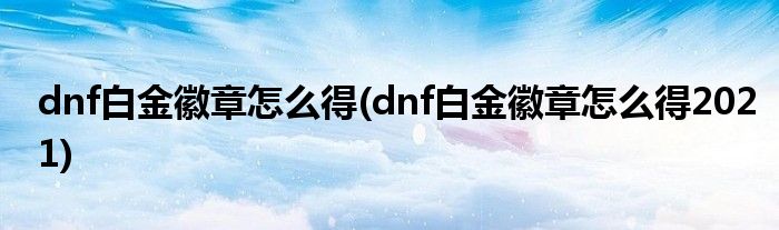 dnf白金徽章怎么得(dnf白金徽章怎么得2021)