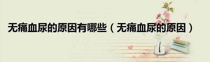 无痛血尿的原因有哪些（无痛血尿的原因）