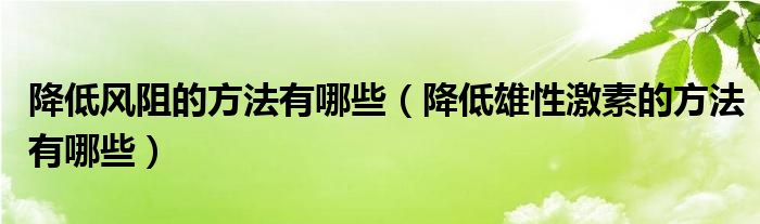 降低风阻的方法有哪些（降低雄性激素的方法有哪些）