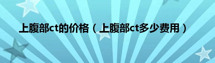 上腹部ct的价格（上腹部ct多少费用）