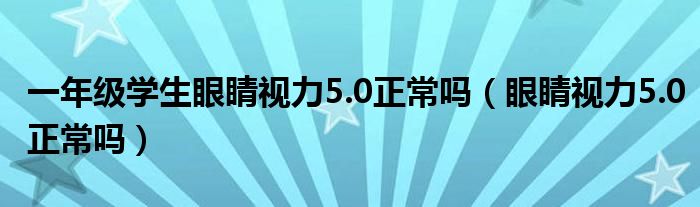 一年级学生眼睛视力5.0正常吗（眼睛视力5.0正常吗）