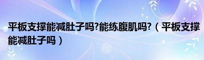 平板支撑能减肚子吗?能练腹肌吗?（平板支撑能减肚子吗）