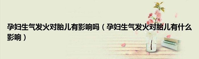 孕妇生气发火对胎儿有影响吗（孕妇生气发火对胎儿有什么影响）