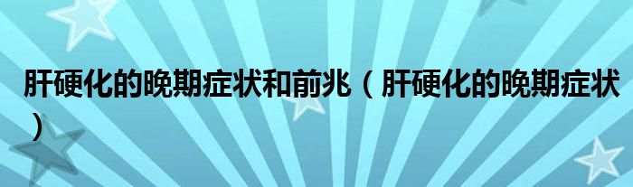肝硬化的晚期症状和前兆（肝硬化的晚期症状）