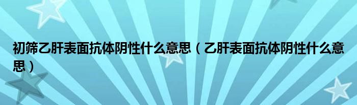 初筛乙肝表面抗体阴性什么意思（乙肝表面抗体阴性什么意思）