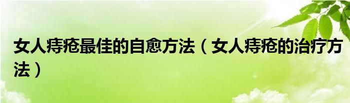 女人痔疮最佳的自愈方法（女人痔疮的治疗方法）