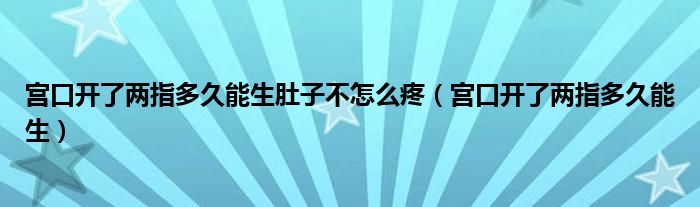 宫口开了两指多久能生肚子不怎么疼（宫口开了两指多久能生）