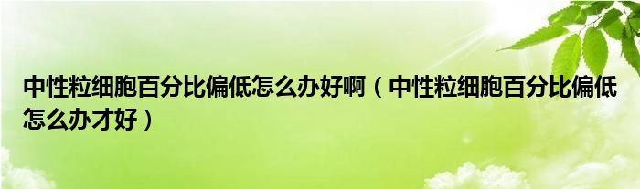 中性粒细胞百分比偏低怎么办好啊（中性粒细胞百分比偏低怎么办才好）