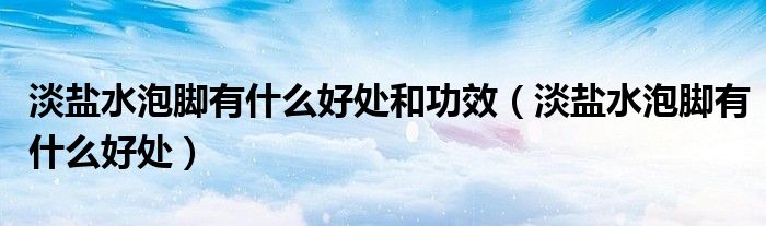 淡盐水泡脚有什么好处和功效（淡盐水泡脚有什么好处）