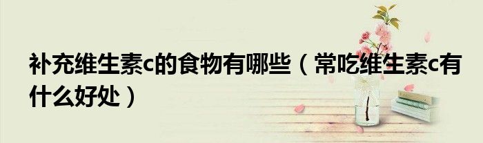 补充维生素c的食物有哪些（常吃维生素c有什么好处）