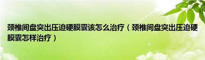 颈椎间盘突出压迫硬膜囊该怎么治疗（颈椎间盘突出压迫硬膜囊怎样治疗）