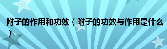 附子的作用和功效（附子的功效与作用是什么）