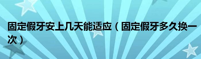 固定假牙安上几天能适应（固定假牙多久换一次）