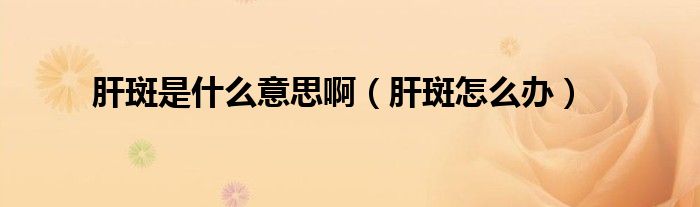 肝斑是什么意思啊（肝斑怎么办）