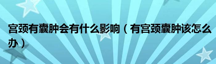 宫颈有囊肿会有什么影响（有宫颈囊肿该怎么办）