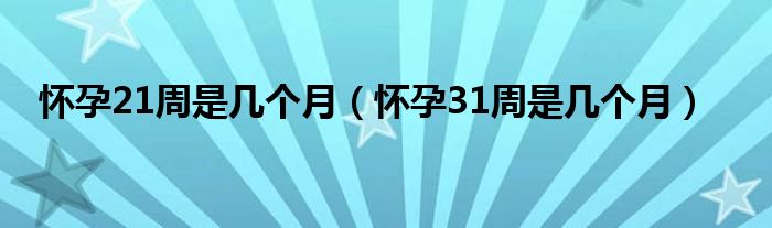 怀孕21周是几个月（怀孕31周是几个月）