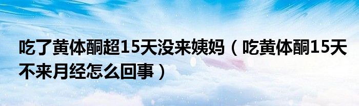 吃了黄体酮超15天没来姨妈（吃黄体酮15天不来月经怎么回事）