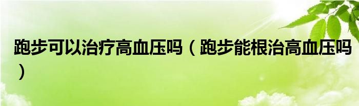 跑步可以治疗高血压吗（跑步能根治高血压吗）