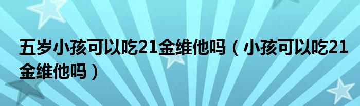 五岁小孩可以吃21金维他吗（小孩可以吃21金维他吗）