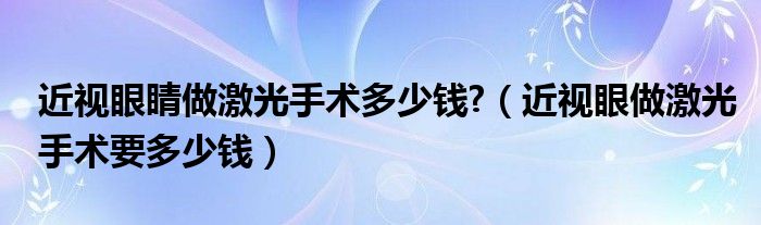 近视眼睛做激光手术多少钱?（近视眼做激光手术要多少钱）