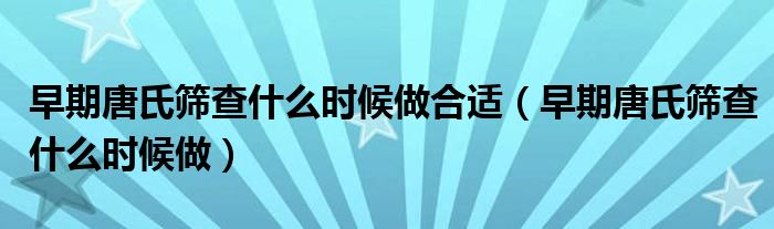 早期唐氏筛查什么时候做合适（早期唐氏筛查什么时候做）