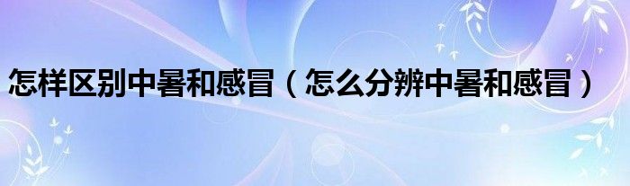 怎样区别中暑和感冒（怎么分辨中暑和感冒）