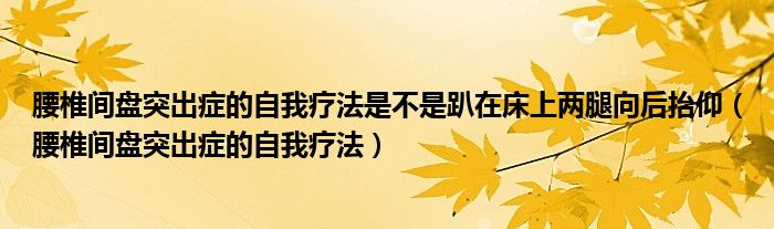 腰椎间盘突出症的自我疗法是不是趴在床上两腿向后抬仰（腰椎间盘突出症的自我疗法）