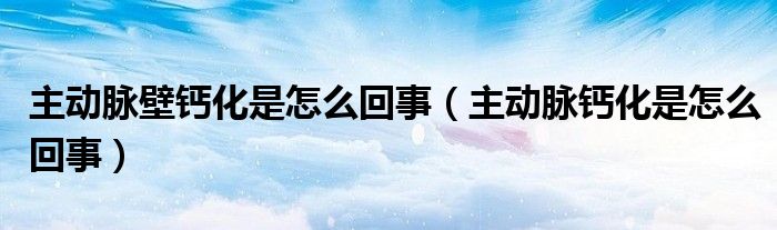 主动脉壁钙化是怎么回事（主动脉钙化是怎么回事）