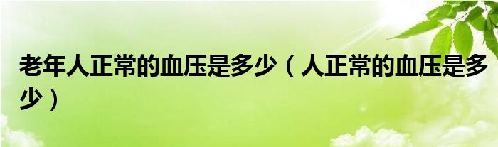 老年人正常的血压是多少（人正常的血压是多少）