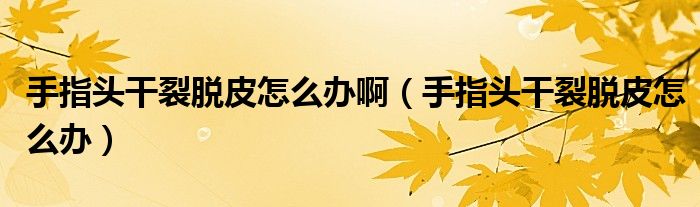 手指头干裂脱皮怎么办啊（手指头干裂脱皮怎么办）