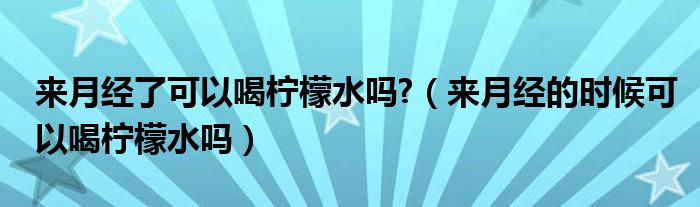 来月经了可以喝柠檬水吗?（来月经的时候可以喝柠檬水吗）