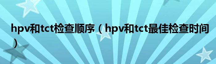hpv和tct检查顺序（hpv和tct最佳检查时间）
