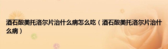 酒石酸美托洛尔片治什么病怎么吃（酒石酸美托洛尔片治什么病）
