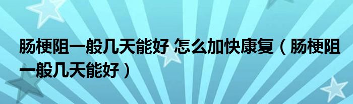 肠梗阻一般几天能好 怎么加快康复（肠梗阻一般几天能好）