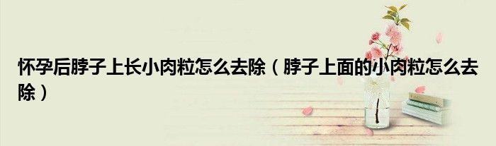怀孕后脖子上长小肉粒怎么去除（脖子上面的小肉粒怎么去除）