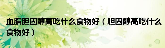 血脂胆固醇高吃什么食物好（胆固醇高吃什么食物好）