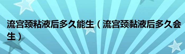 流宫颈粘液后多久能生（流宫颈黏液后多久会生）