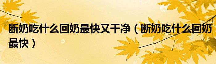 断奶吃什么回奶最快又干净（断奶吃什么回奶最快）