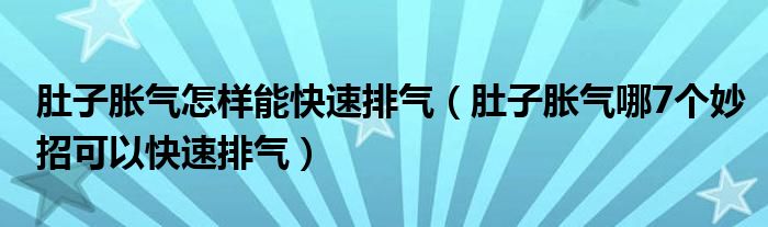 肚子胀气怎样能快速排气（肚子胀气哪7个妙招可以快速排气）