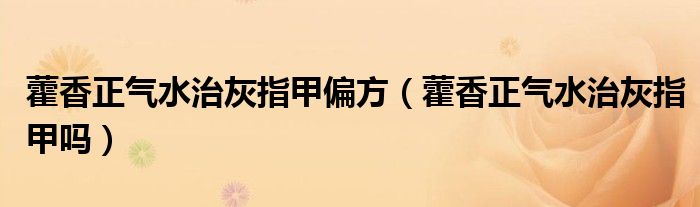 藿香正气水治灰指甲偏方（藿香正气水治灰指甲吗）