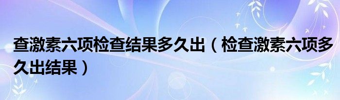 查激素六项检查结果多久出（检查激素六项多久出结果）