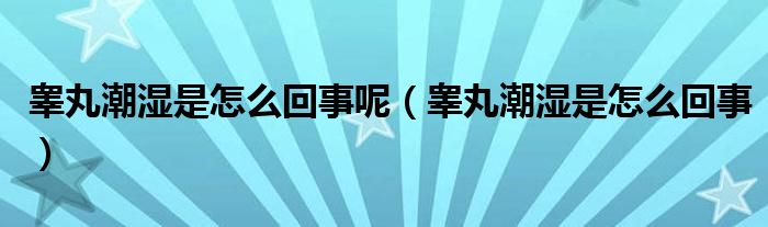 睾丸潮湿是怎么回事呢（睾丸潮湿是怎么回事）