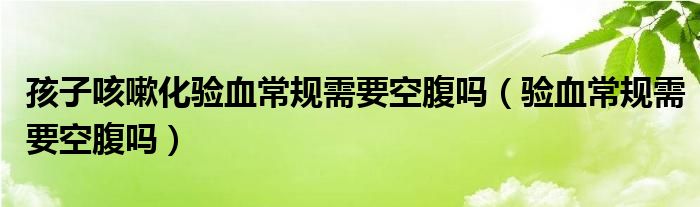 孩子咳嗽化验血常规需要空腹吗（验血常规需要空腹吗）