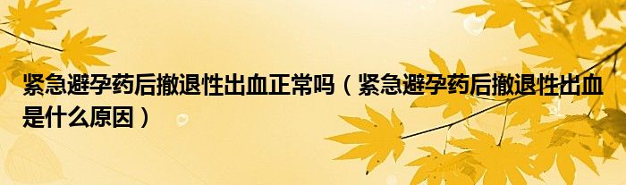 紧急避孕药后撤退性出血正常吗（紧急避孕药后撤退性出血是什么原因）