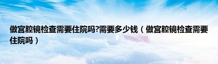 做宫腔镜检查需要住院吗?需要多少钱（做宫腔镜检查需要住院吗）