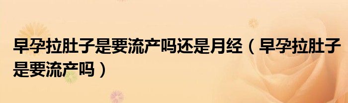 早孕拉肚子是要流产吗还是月经（早孕拉肚子是要流产吗）